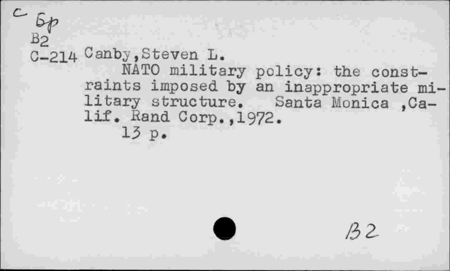 ﻿0-214 Canby,Steven L.
NATO military policy: the constraints imposed by an inappropriate mi litary structure. Santa Monica .Calif. Rand Corp.,1972.